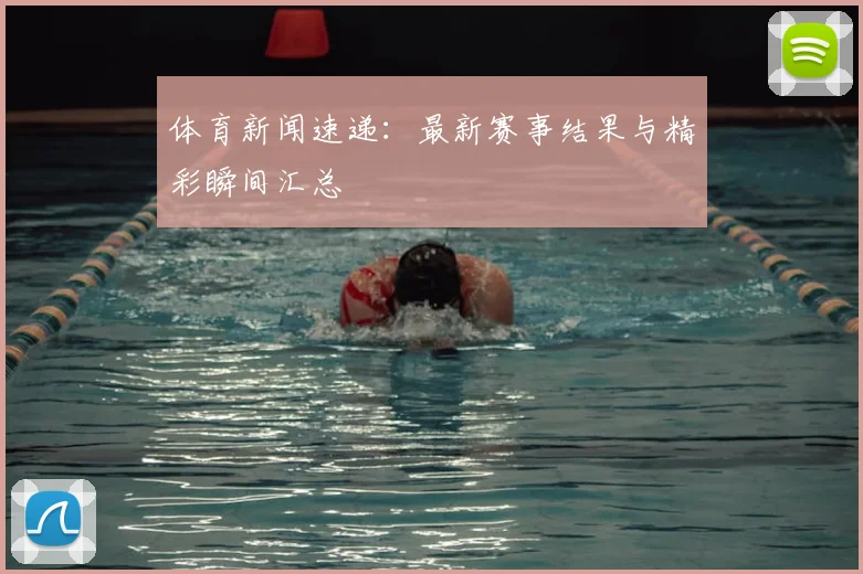 体育新闻速递：最新赛事结果与精彩瞬间汇总