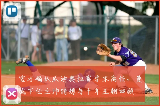 官方确认瓜迪奥拉赛季末离任，曼城下任主帅猜想与十年王朝回顾