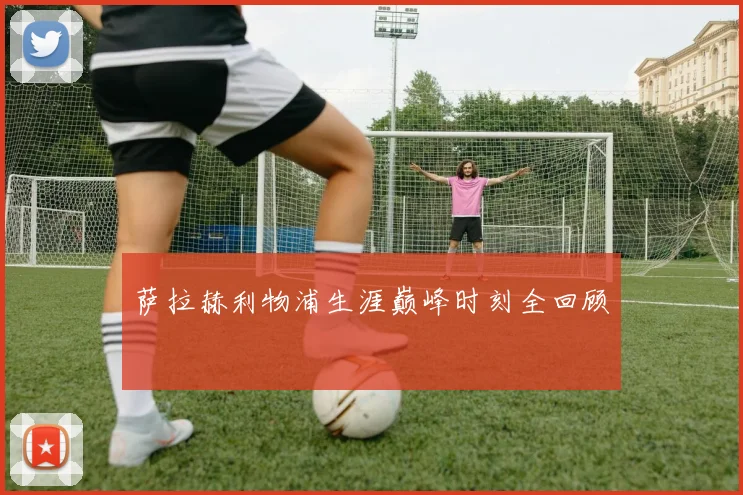 萨拉赫利物浦生涯巅峰时刻全回顾