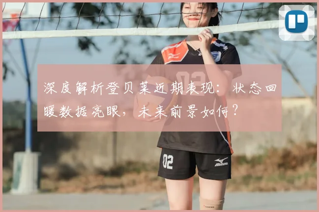 深度解析登贝莱近期表现：状态回暖数据亮眼，未来前景如何？