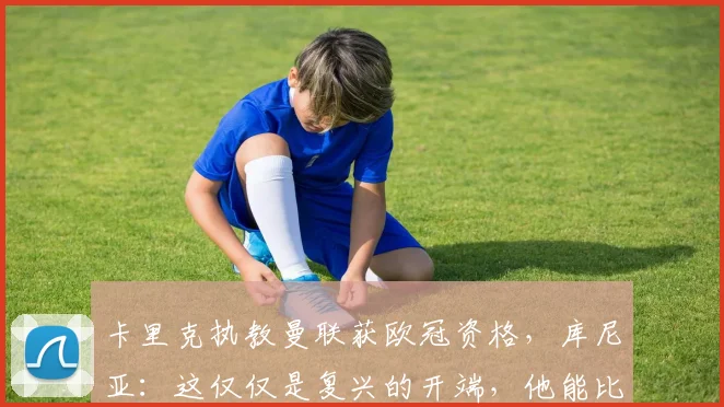 卡里克执教曼联获欧冠资格，库尼亚：这仅仅是复兴的开端，他能比肩弗格森吗？