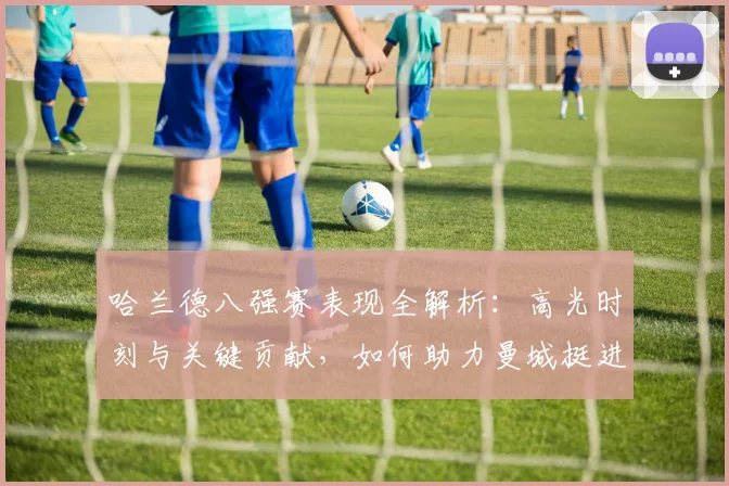哈兰德八强赛表现全解析:高光时刻与关键贡献,如何助力曼城挺进欧冠四强?