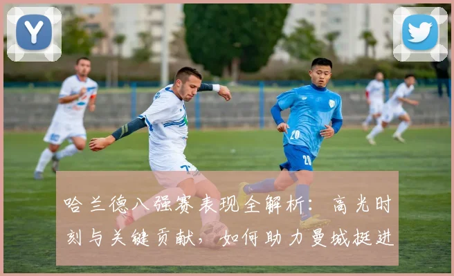 哈兰德八强赛表现全解析：高光时刻与关键贡献，如何助力曼城挺进欧冠四强？