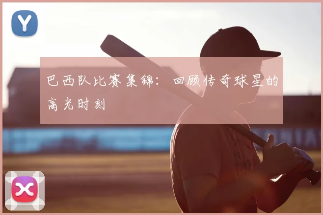 巴西队比赛集锦：回顾传奇球星的高光时刻