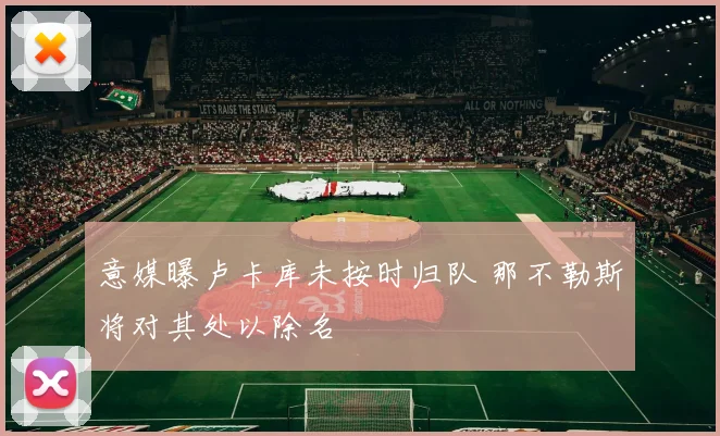 意媒曝卢卡库未按时归队 那不勒斯将对其处以除名