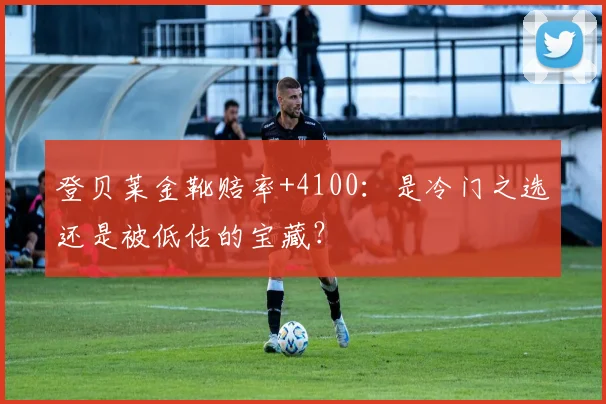 登贝莱金靴赔率+4100:是冷门之选还是被低估的宝藏?