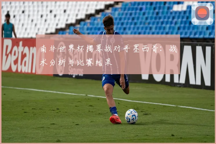 南非世界杯揭幕战对手墨西哥：战术分析与比赛结果