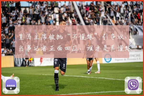 皇马主席被批“不懂球”引争议，当事记者正面回应，谁才是真懂球？