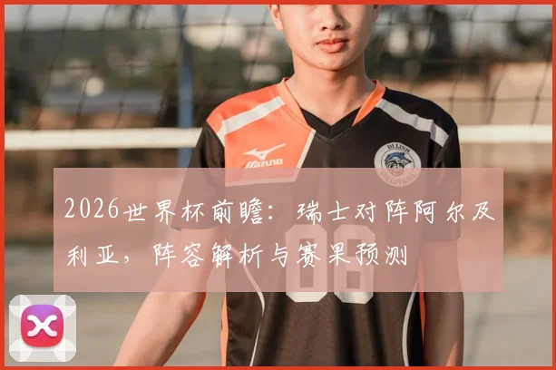 2026世界杯前瞻:瑞士对阵阿尔及利亚,阵容解析与赛果预测