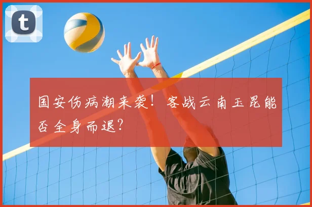 国安伤病潮来袭！客战云南玉昆能否全身而退？