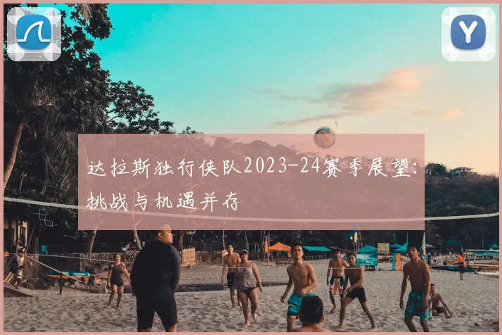 达拉斯独行侠队2023-24赛季展望：挑战与机遇并存