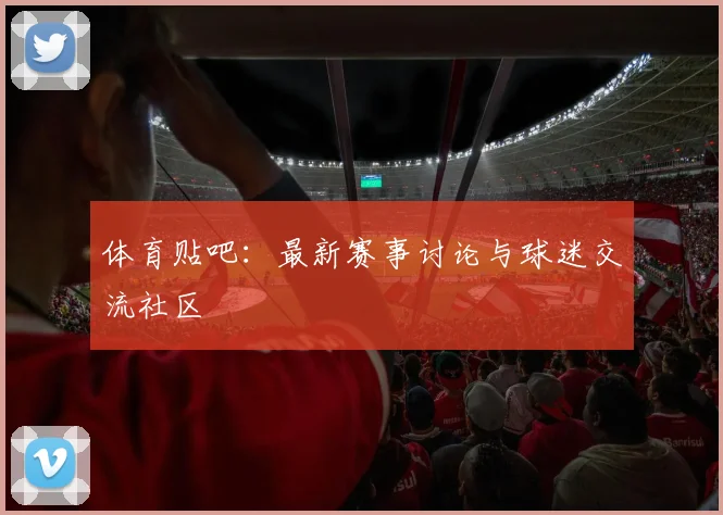 体育贴吧:最新赛事讨论与球迷交流社区
