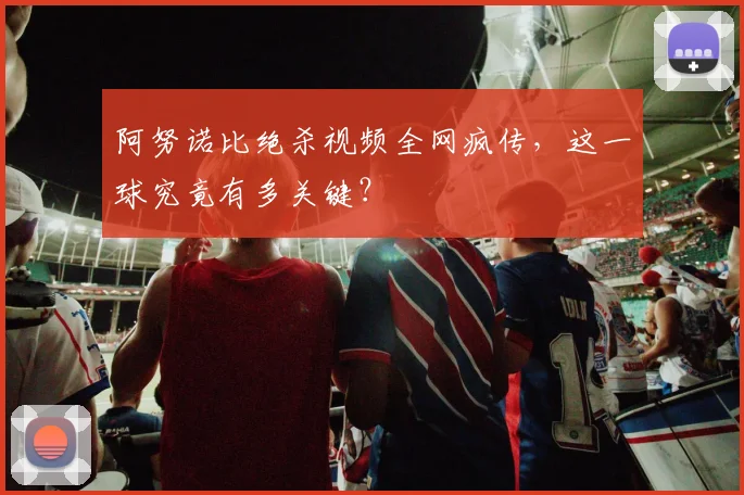 阿努诺比绝杀视频全网疯传,这一球究竟有多关键?