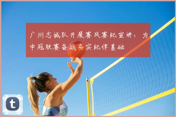 广州志诚队开展赛风赛纪宣讲,为中冠联赛备战夯实纪律基础