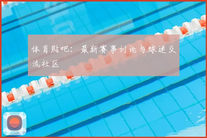 体育贴吧：最新赛事讨论与球迷交流社区