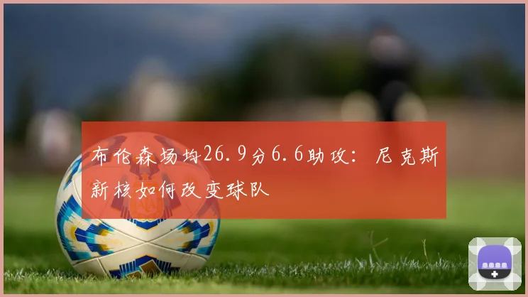 布伦森场均26.9分6.6助攻:尼克斯新核如何改变球队