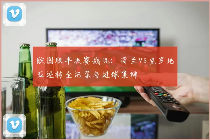 欧国联半决赛战况：荷兰vs克罗地亚逆转全记录与进球集锦